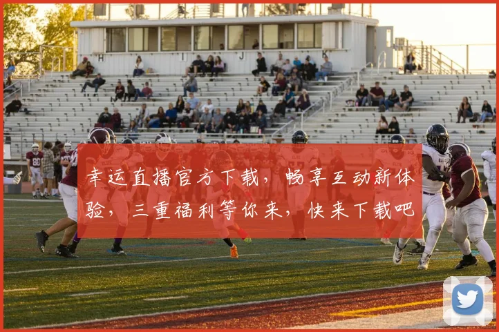 幸运直播官方下载，畅享互动新体验，三重福利等你来，快来下载吧，不容错过