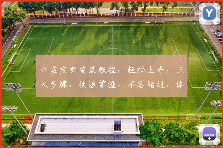 六盒宝典安装教程，轻松上手，三大步骤，快速掌握，不容错过，体验极致便捷