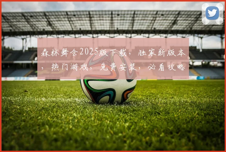 森林舞会2025版下载，独家新版本，热门游戏，免费安装，必看攻略，一键下载