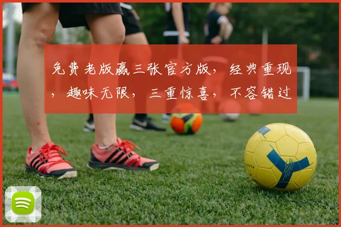 免费老版赢三张官方版，经典重现，趣味无限，三重惊喜，不容错过，体验正宗牌技魅力