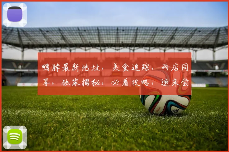 鸭脖最新地址，美食追踪，两店同享，独家揭秘，必看攻略，速来尝鲜