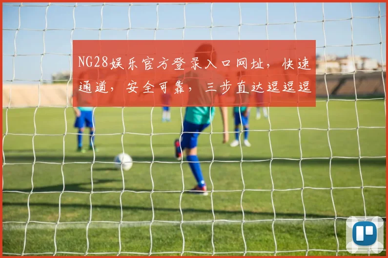 NG28娱乐官方登录入口网址，快速通道，安全可靠，三步直达逗逗逗