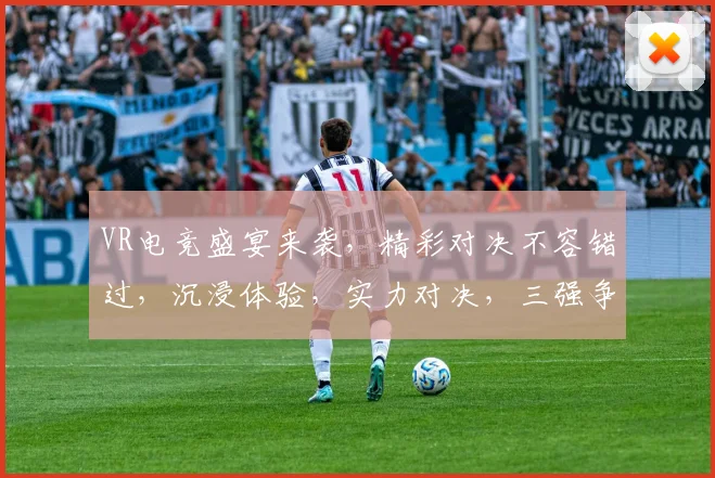 VR电竞盛宴来袭，精彩对决不容错过，沉浸体验，实力对决，三强争霸，热血征途