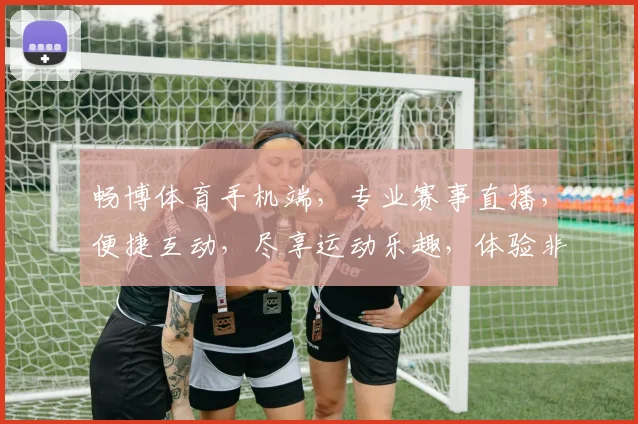 畅博体育手机端，专业赛事直播，便捷互动，尽享运动乐趣，体验非凡