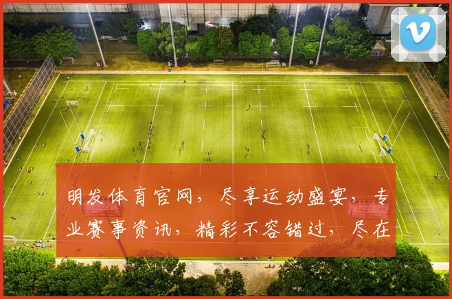 明发体育官网，尽享运动盛宴，专业赛事资讯，精彩不容错过，尽在明发体育官网