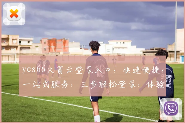 yes66火箭云登录入口，快速便捷，一站式服务，三步轻松登录，体验非凡，不容错过，