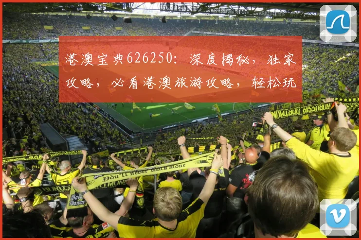 港澳宝典626250：深度揭秘，独家攻略，必看港澳旅游攻略，轻松玩转港澳