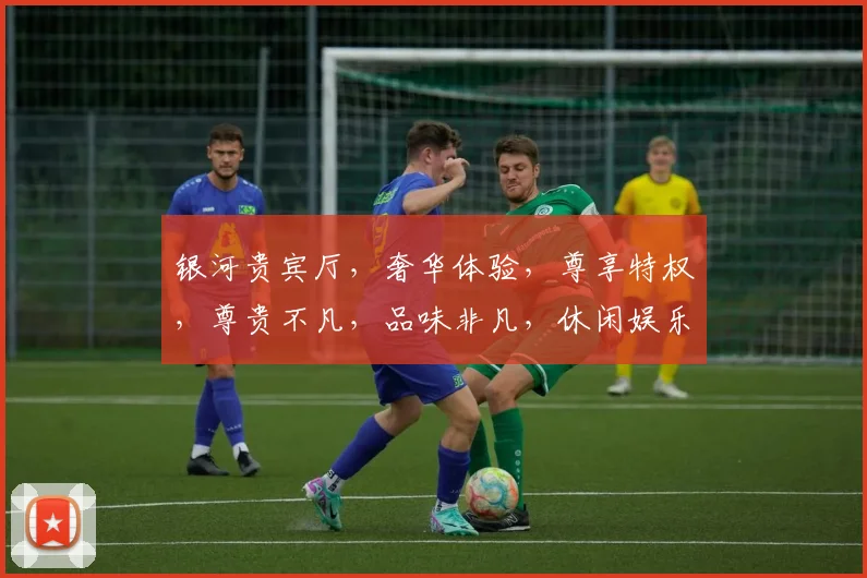 银河贵宾厅，奢华体验，尊享特权，尊贵不凡，品味非凡，休闲娱乐，一网打尽。