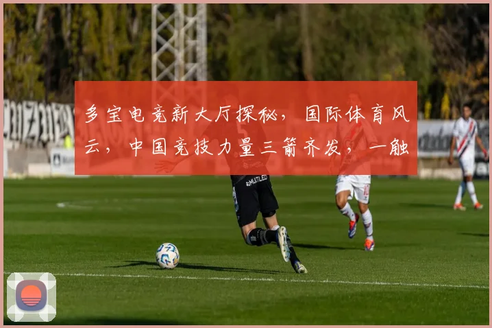 多宝电竞新大厅探秘，国际体育风云，中国竞技力量三箭齐发，一触即发