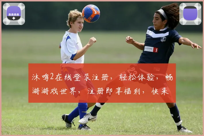 沐鸣2在线登录注册，轻松体验，畅游游戏世界，注册即享福利，快来加入我们