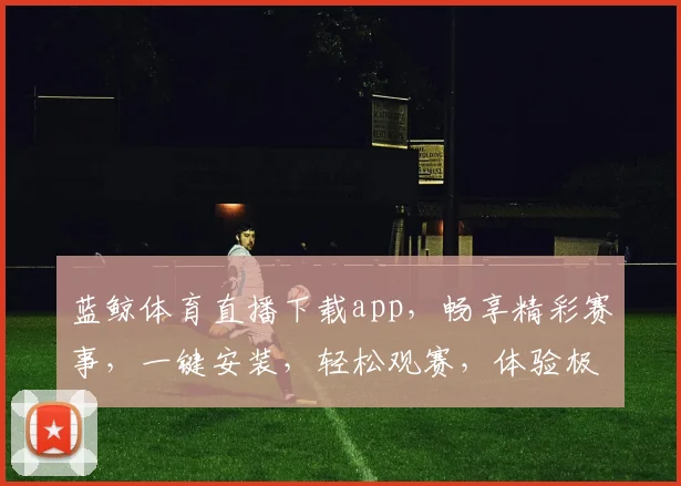 蓝鲸体育直播下载app，畅享精彩赛事，一键安装，轻松观赛，体验极致流畅