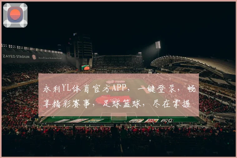 永利YL体育官方APP，一键登录，畅享精彩赛事，足球篮球，尽在掌握，不容错过