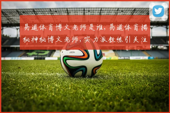 易道体育博文老师是谁,易道体育揭秘神秘博文老师,实力派教练引关注