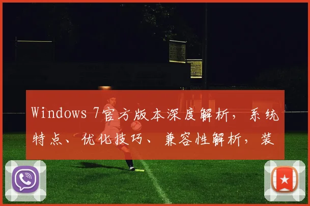 Windows 7官方版本深度解析，系统特点、优化技巧、兼容性解析，装机必备攻略三步走