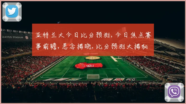 亚特兰大今日比分预测,今日焦点赛事前瞻,悬念揭晓,比分预测大揭秘,一触即发